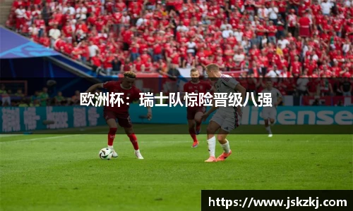 欧洲杯：瑞士队惊险晋级八强