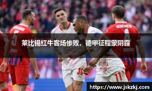 莱比锡红牛客场惨败，德甲征程蒙阴霾