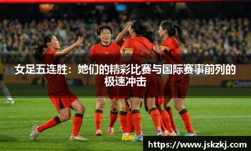 女足五连胜：她们的精彩比赛与国际赛事前列的极速冲击