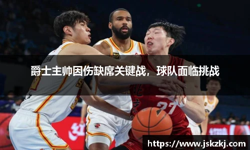 爵士主帅因伤缺席关键战，球队面临挑战