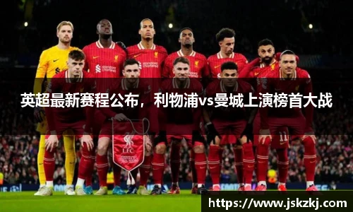英超最新赛程公布，利物浦vs曼城上演榜首大战