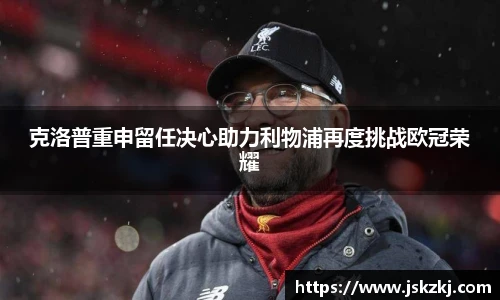克洛普重申留任决心助力利物浦再度挑战欧冠荣耀