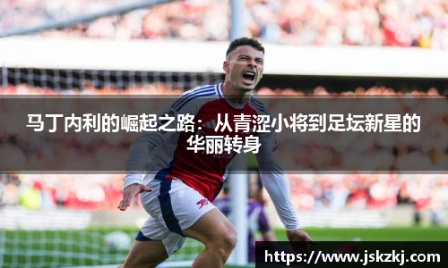 马丁内利的崛起之路：从青涩小将到足坛新星的华丽转身