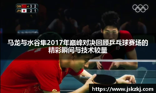 马龙与水谷隼2017年巅峰对决回顾乒乓球赛场的精彩瞬间与技术较量