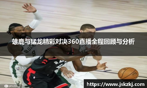 雄鹿与猛龙精彩对决360直播全程回顾与分析