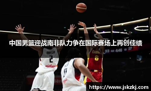 中国男篮迎战南非队力争在国际赛场上再创佳绩