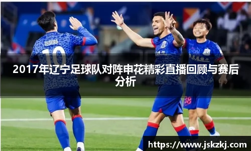 2017年辽宁足球队对阵申花精彩直播回顾与赛后分析