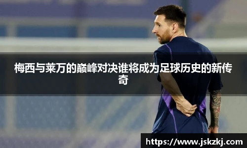 梅西与莱万的巅峰对决谁将成为足球历史的新传奇