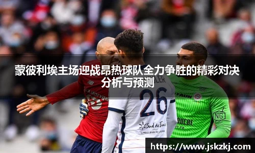 蒙彼利埃主场迎战昂热球队全力争胜的精彩对决分析与预测