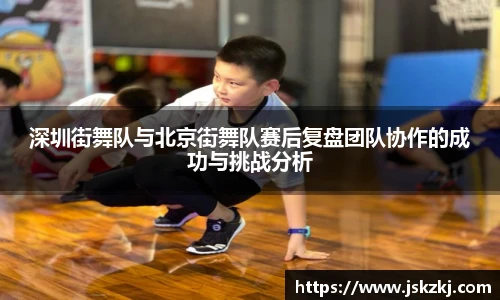 深圳街舞队与北京街舞队赛后复盘团队协作的成功与挑战分析