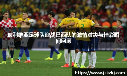 玻利维亚足球队迎战巴西队的激情对决与精彩瞬间回顾